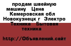 продам швейную машину › Цена ­ 2 000 - Кемеровская обл., Новокузнецк г. Электро-Техника » Бытовая техника   